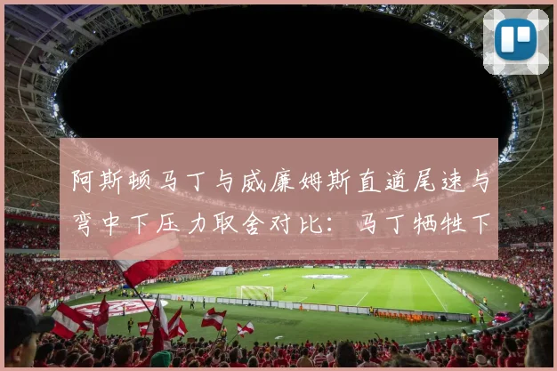 阿斯顿马丁与威廉姆斯直道尾速与弯中下压力取舍对比：马丁牺牲下压力换得尾速领先7km_h
