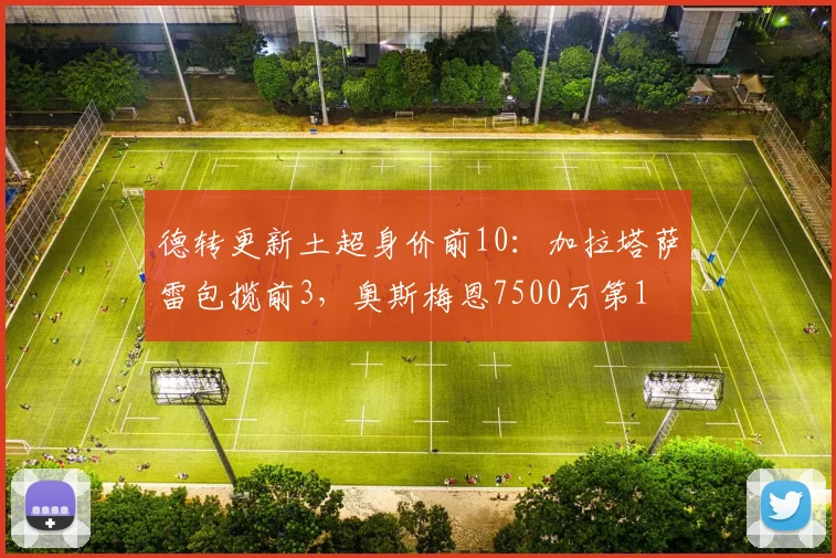 德转更新土超身价前10：加拉塔萨雷包揽前3，奥斯梅恩7500万第1