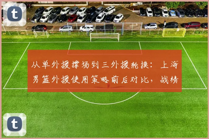 从单外援撑场到三外援轮换：上海男篮外援使用策略前后对比，战绩提升率高达58%