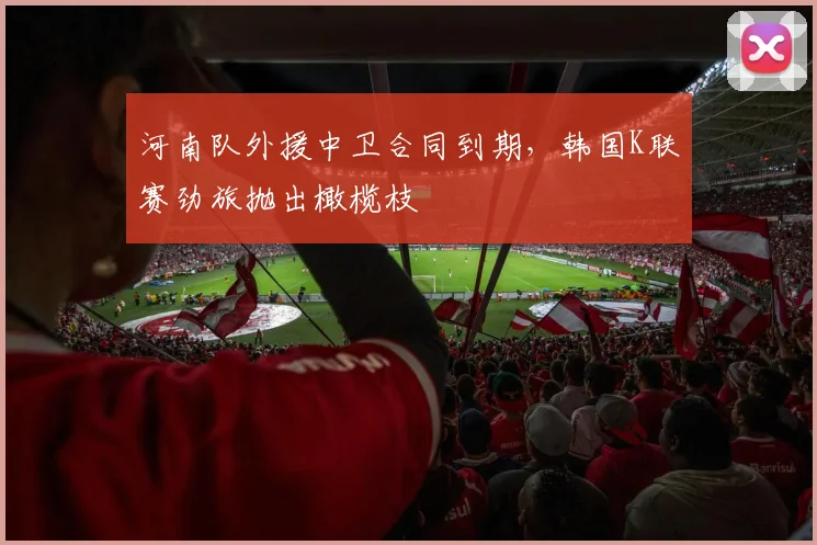 河南队外援中卫合同到期，韩国K联赛劲旅抛出橄榄枝
