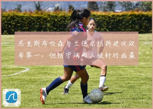 尼克斯布伦森与兰德尔挡拆进攻效率第一，但防守端两人被针对成最大短板