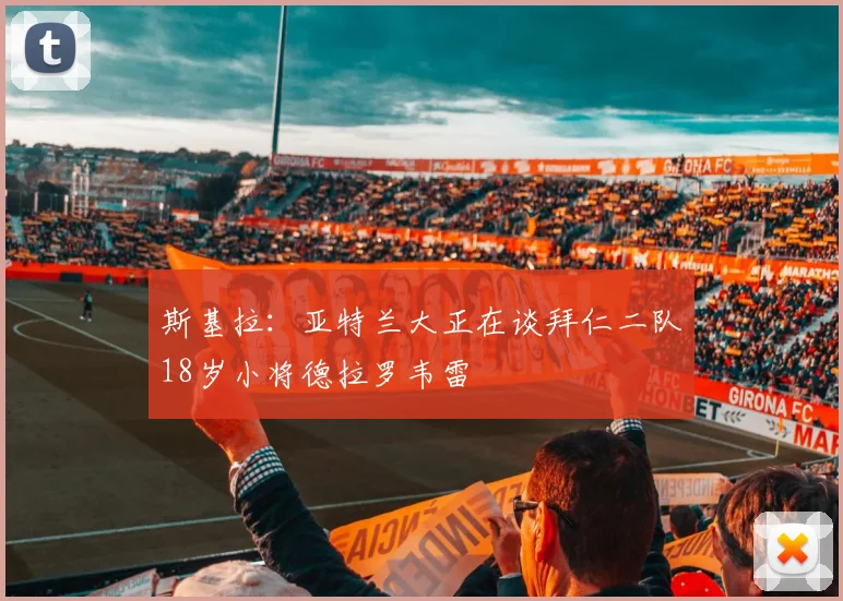 斯基拉:亚特兰大正在谈拜仁二队18岁小将德拉罗韦雷