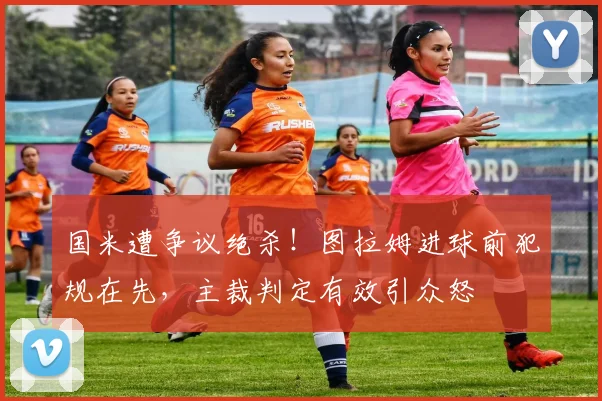 国米遭争议绝杀！图拉姆进球前犯规在先，主裁判定有效引众怒
