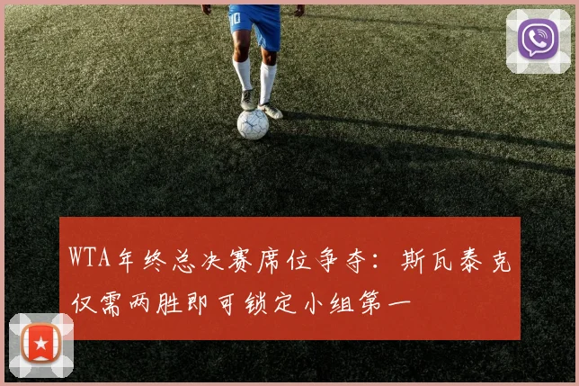 WTA年终总决赛席位争夺：斯瓦泰克仅需两胜即可锁定小组第一